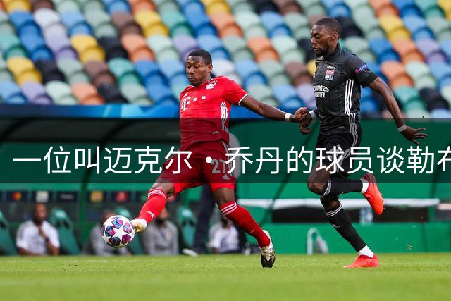 一位叫迈克尔·乔丹的球员谈勒布朗·詹姆斯加盟76人时，提到科比