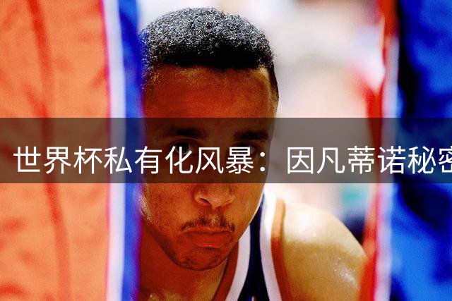 世界杯私有化风暴：因凡蒂诺秘密计划遭足坛集体抵制