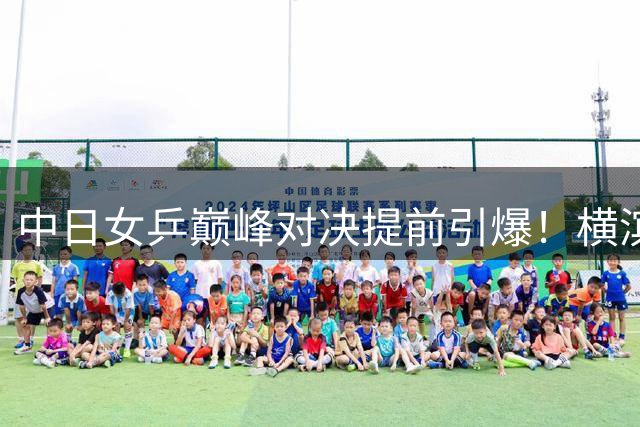中日女乒巅峰对决提前引爆！横滨冠军赛抽签暗藏三大火药桶