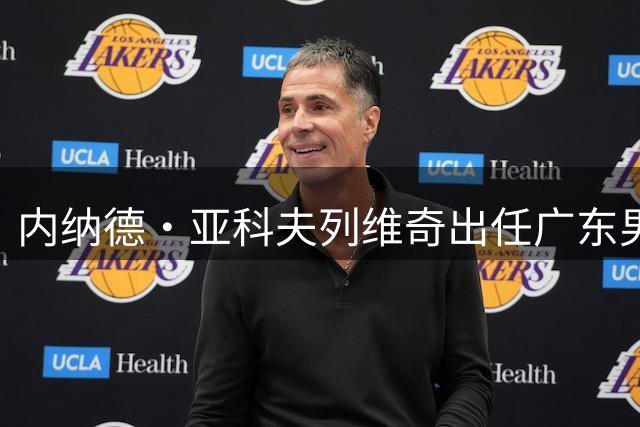 内纳德·亚科夫列维奇出任广东男篮主教练