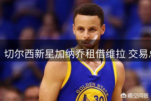 切尔西新星加纳乔租借维拉 交易总额直逼5000万欧元大关