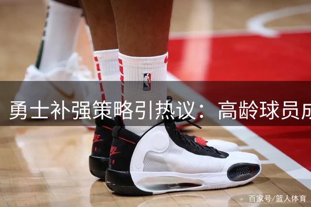 勇士补强策略引热议：高龄球员成主力引援目标