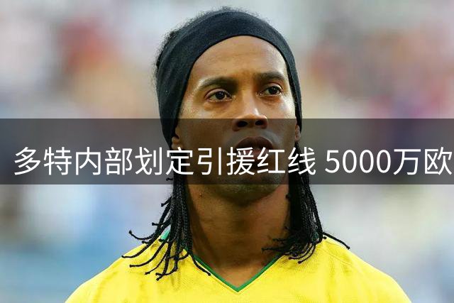 多特内部划定引援红线 5000万欧天价成科隆交易最大障碍