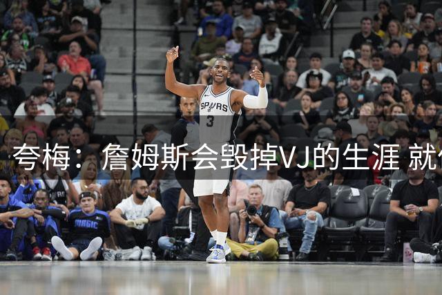 夸梅：詹姆斯会毁掉VJ的生涯 就像克内克特每天都要看心理医生