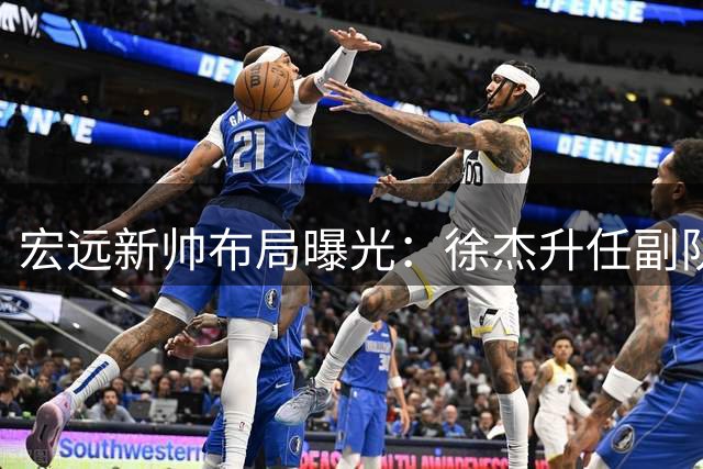 宏远新帅布局曝光：徐杰升任副队长，周鹏双重身份回归