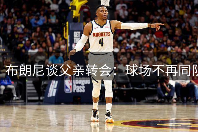 布朗尼谈父亲转会：球场不再同队但父子情不变