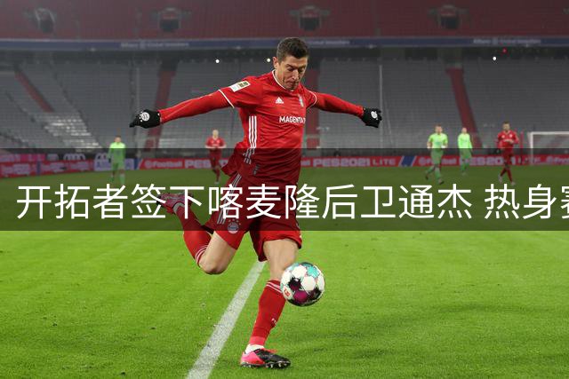 开拓者签下喀麦隆后卫通杰 热身赛低迷表现引关注