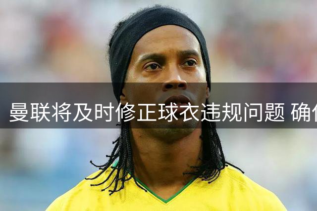 曼联将及时修正球衣违规问题 确保符合英超规定