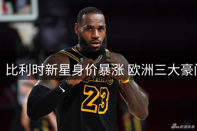 比利时新星身价暴涨 欧洲三大豪门争夺战打响