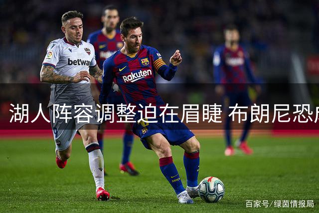 湖人阵容调整迫在眉睫 布朗尼恐成裁员牺牲品