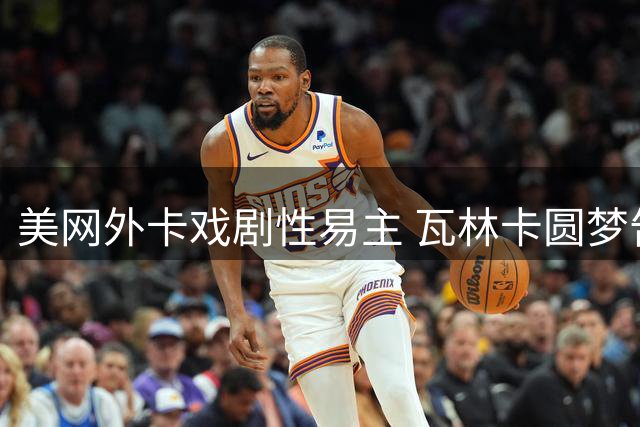 美网外卡戏剧性易主 瓦林卡圆梦告别赛