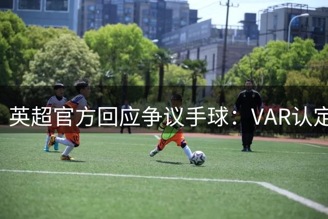 英超官方回应争议手球：VAR认定球先碰腿后触臂