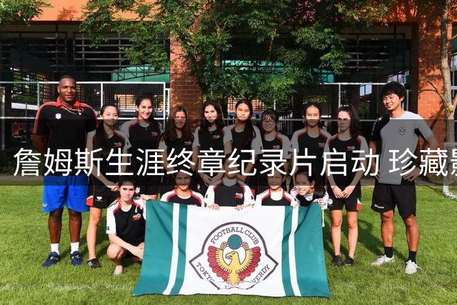 詹姆斯生涯终章纪录片启动 珍藏影像首度揭秘争冠心路历程
