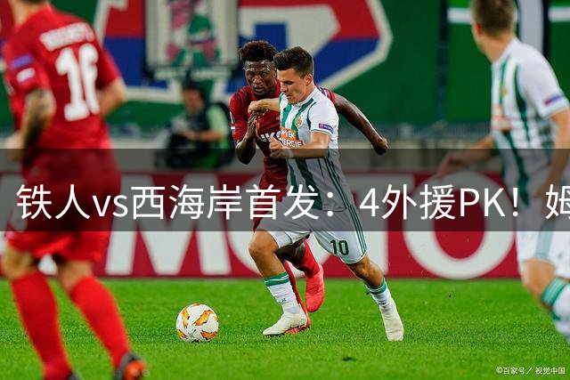 铁人vs西海岸首发：4外援PK！姆本扎、热菲尼奥先发，阿齐兹出战