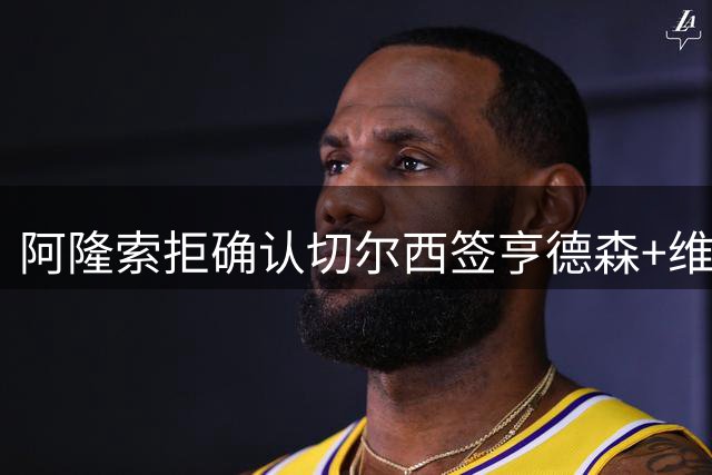 阿隆索拒确认切尔西签亨德森+维尔贝克 却暗示了一件事