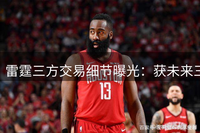 雷霆三方交易细节曝光：获未来三枚次轮签 多尔特转投老鹰