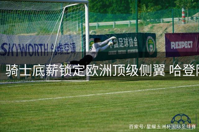 骑士底薪锁定欧洲顶级侧翼 哈登降薪组豪华战舰剑指总冠军