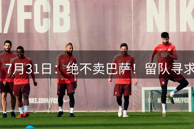7月31日：绝不卖巴萨！留队寻求原谅或离开西甲，马竞给小蜘蛛2个选择