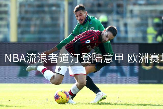NBA流浪者道汀登陆意甲 欧洲赛场能否迎来生涯转机？